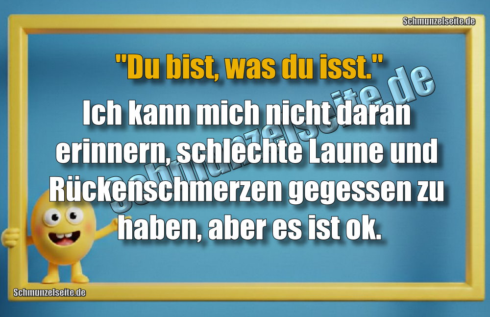  "Du bist, was du isst." Ich kann mich nicht daran erinnern, schlechte Laune und Rückenschmerzen gegessen zu haben, aber es ist ok.