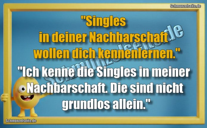 "Singles in deiner Nachbarschaft wollen dich kennenlernen." "Ich kenne die Singles in meiner Nachbarschaft. Die sind nicht grundlos allein."