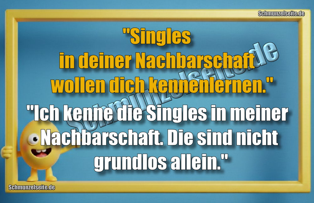 "Singles in deiner Nachbarschaft wollen dich kennenlernen." "Ich kenne die Singles in meiner Nachbarschaft. Die sind nicht grundlos allein."