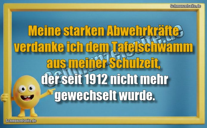 Meine starken Abwehrkräfte verdanke ich dem Tafelschwamm aus meiner Schulzeit, der seit 1912 nicht mehr gewechselt wurde.