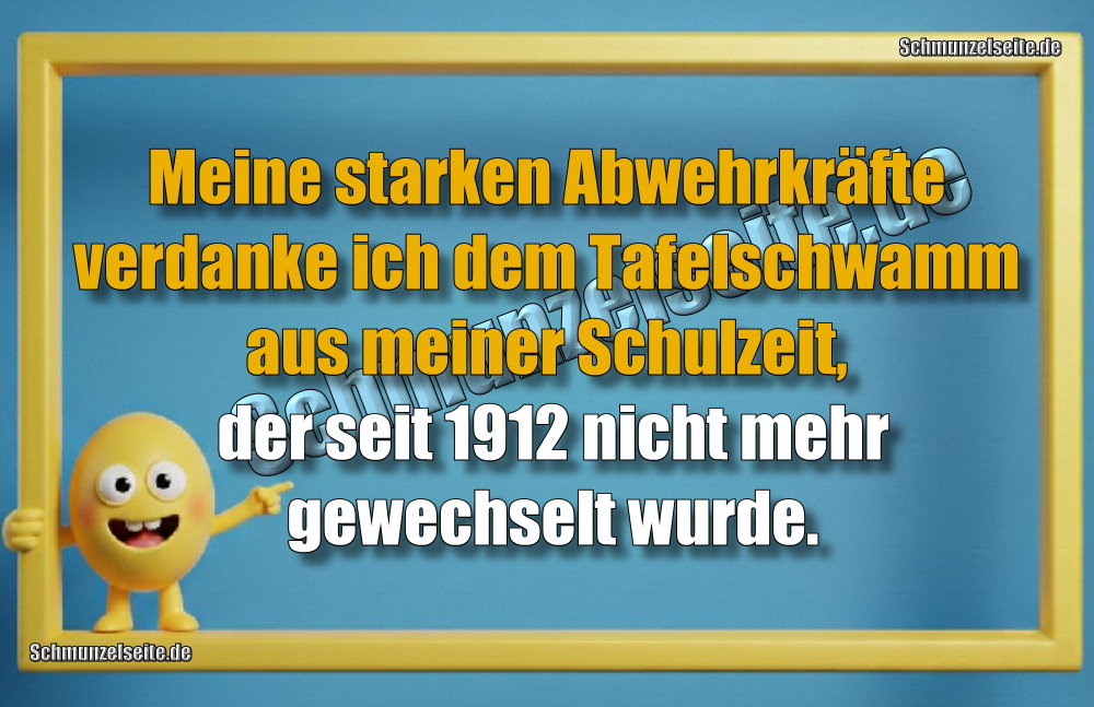 Meine starken Abwehrkräfte verdanke ich dem Tafelschwamm aus meiner Schulzeit, der seit 1912 nicht mehr gewechselt wurde.