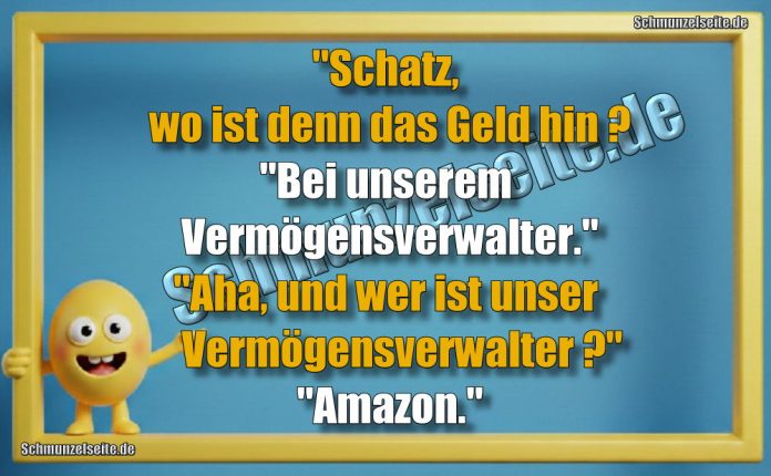 "Schatz, wo ist denn das Geld hin? "Bei unserem Vermögensverwalter." "Aha, und wer ist unser Vermögensverwalter?" "Amazon."