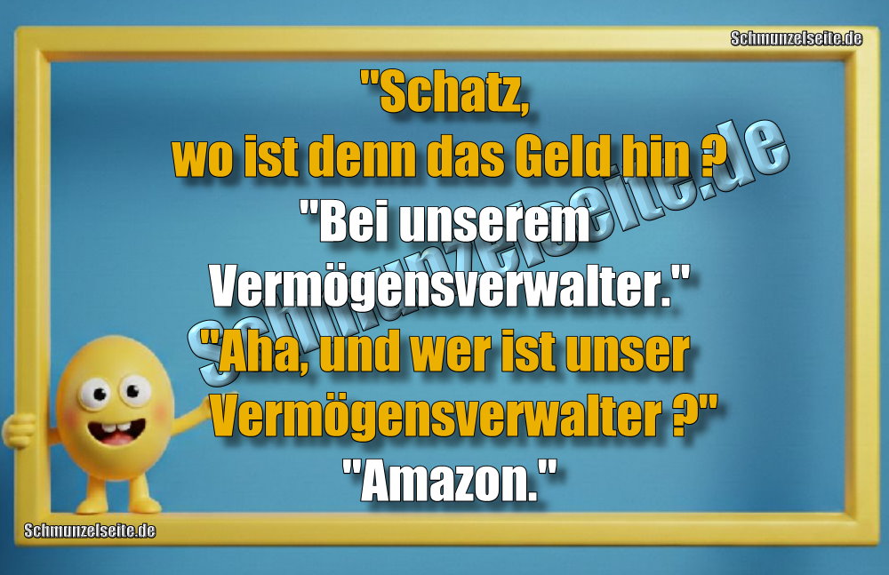 "Schatz, wo ist denn das Geld hin? "Bei unserem Vermögensverwalter." "Aha, und wer ist unser Vermögensverwalter?" "Amazon."