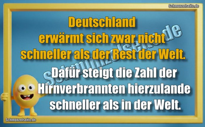Deutschland erwärmt sich zwar nicht schneller als der Rest der Welt. Dafür steigt die Zahl der Hirnverbrannten hierzulande schneller als in der Welt.