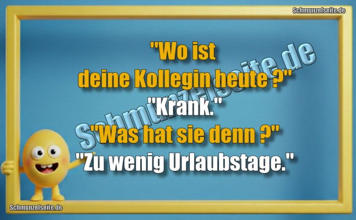 "Wo ist deine Kollegin heute?" "Krank." "Was hat sie denn?" "Zu wenig Urlaubstage."