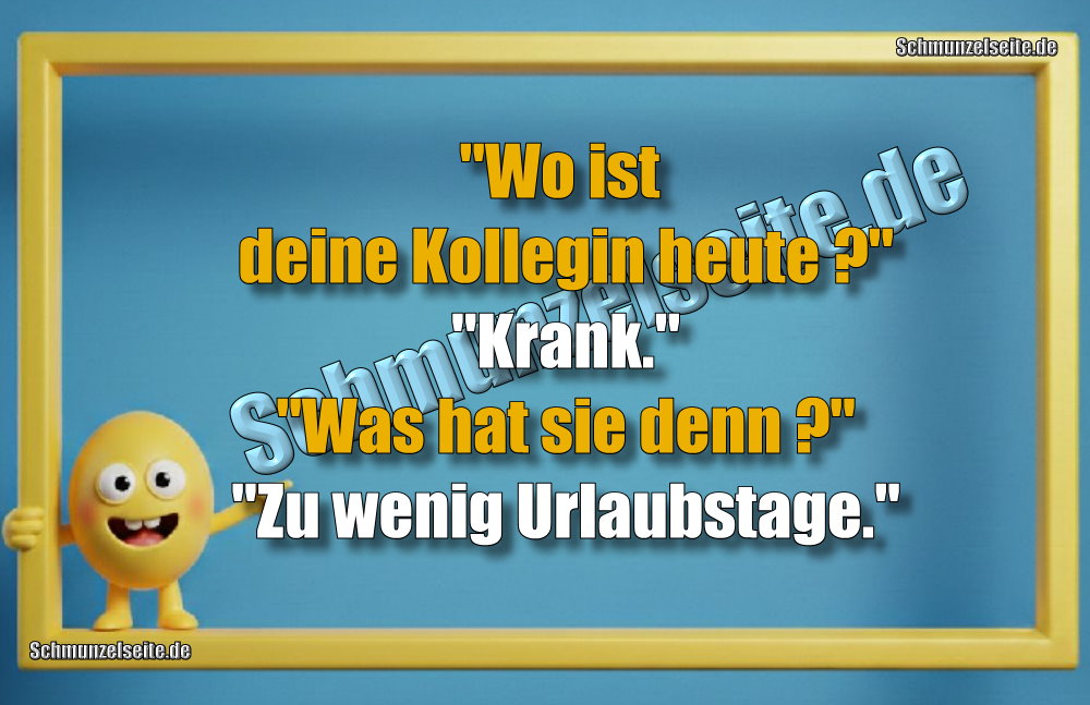 "Wo ist deine Kollegin heute?" "Krank." "Was hat sie denn?" "Zu wenig Urlaubstage."