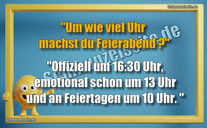 "Um wie viel Uhr machst du Feierabend?" "Offiziell um 16:30 Uhr. emotional schon um 13 Uhr und an Feiertagen um 10 Uhr. "