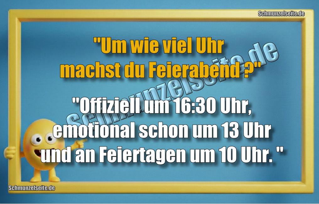 "Um wie viel Uhr machst du Feierabend?" "Offiziell um 16:30 Uhr. emotional schon um 13 Uhr und an Feiertagen um 10 Uhr. "