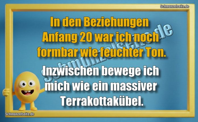 In den Beziehungen Anfang 20 war ich noch formbar wie feuchter Ton. Inzwischen bewege ich mich wie ein massiver Terrakottakübel.