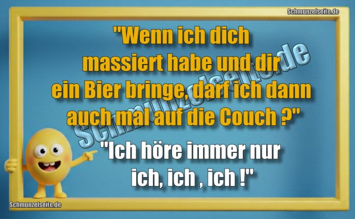 "Wenn ich dich massiert habe und dir ein Bier bringe, darf ich dann auch mal auf die Couch?" "Ich höre immer nur ich, ich , ich!"