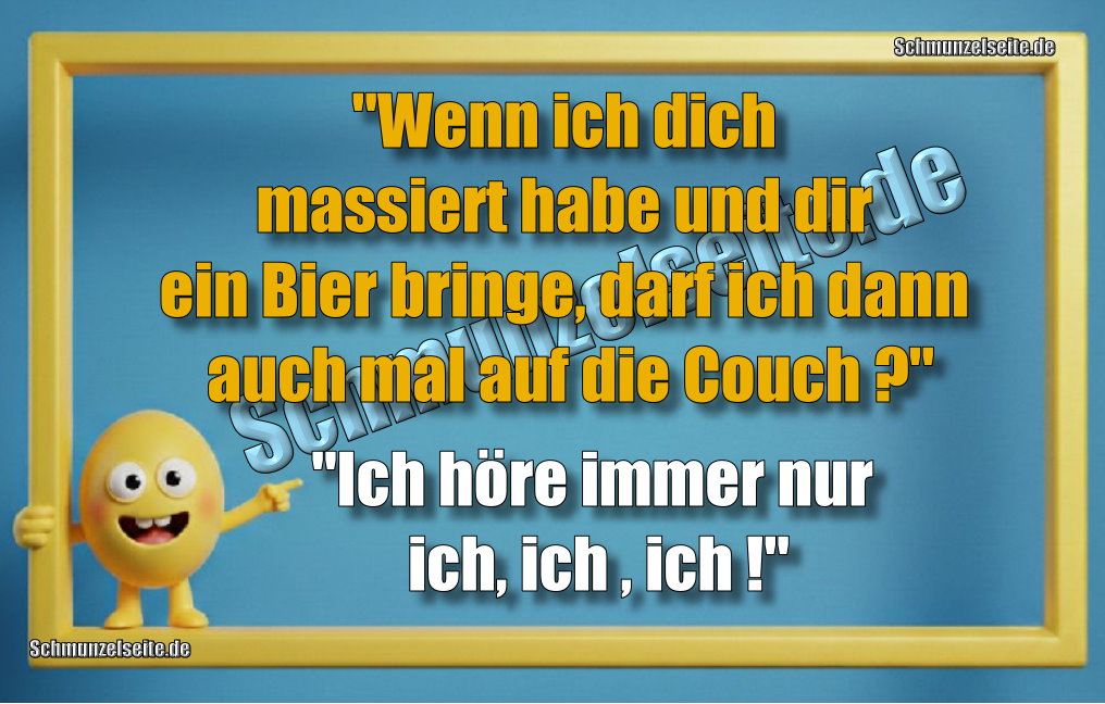 "Wenn ich dich massiert habe und dir ein Bier bringe, darf ich dann auch mal auf die Couch?" "Ich höre immer nur ich, ich , ich!"