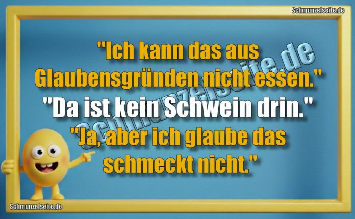 "Ich kann das aus Glaubensgründen nicht essen." "Da ist kein Schwein drin." "Ja, aber ich glaube das schmeckt nicht."