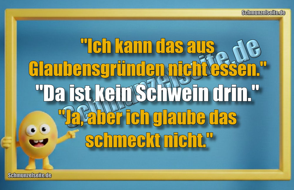 "Ich kann das aus Glaubensgründen nicht essen."
"Da ist kein Schwein drin."
"Ja, aber ich glaube das schmeckt nicht."