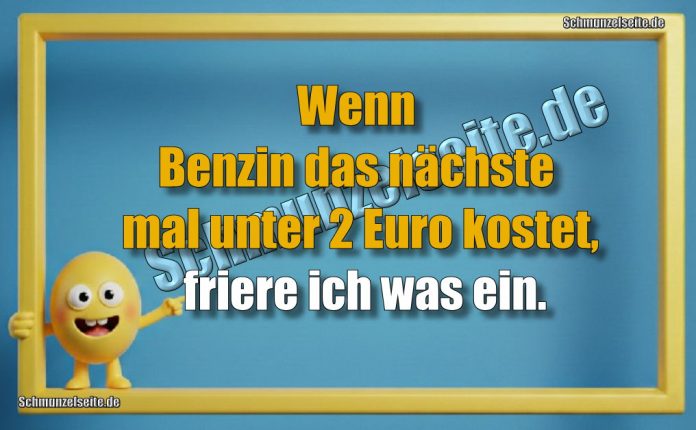 Wenn Benzin das nächste mal unter 2 Euro kostet, friere ich was ein.