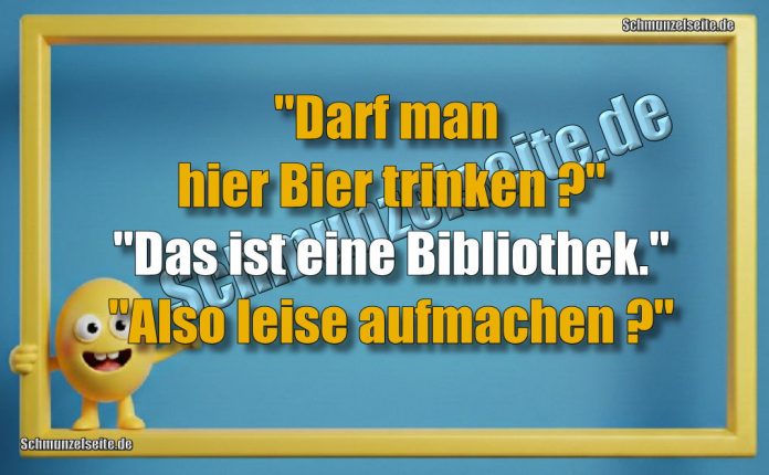 "Darf man hier Bier trinken?" "Das ist eine Bibliothek." "Also leise aufmachen?"