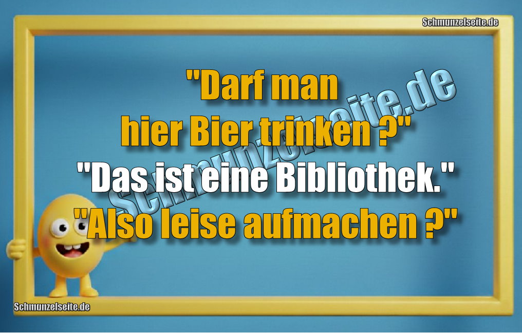 "Darf man hier Bier trinken?" "Das ist eine Bibliothek." "Also leise aufmachen?"