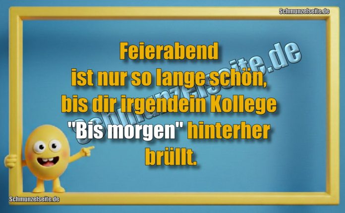 Feierabend ist nur so lange schön, bis dir irgendein Kollege "Bis morgen" hinterher brüllt.