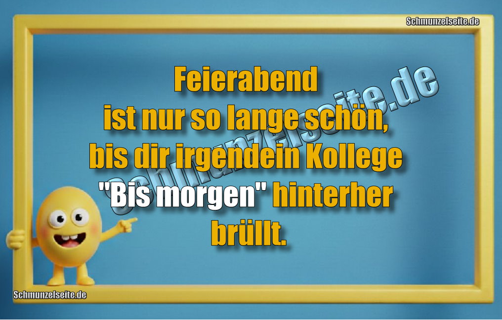 Feierabend ist nur so lange schön, bis dir irgendein Kollege "Bis morgen" hinterher brüllt.