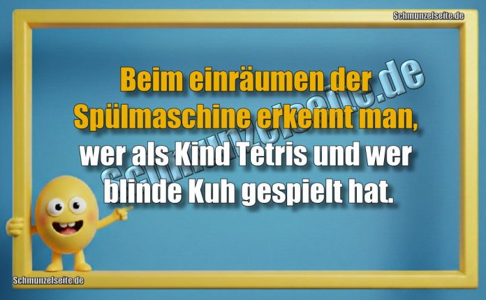 Beim einräumen der Spülmaschine erkennt man, wer als Kind Tetris und wer blinde Kuh gespielt hat.