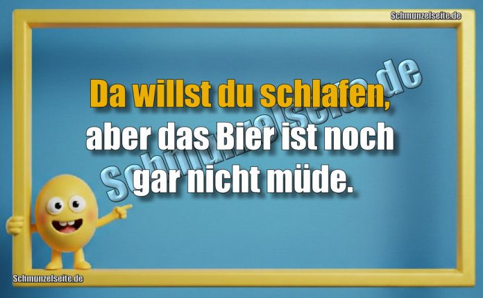 Da willst du schlafen, aber das Bier ist noch gar nicht müde.