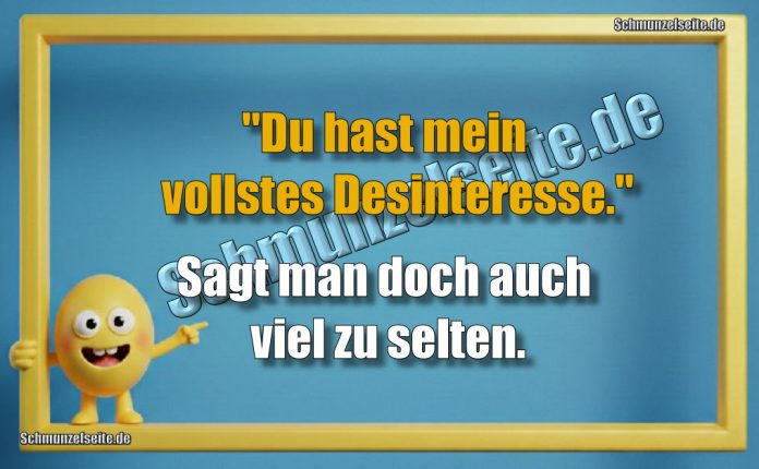 "Du hast mein vollstes Desinteresse." Sagt man doch auch viel zu selten.