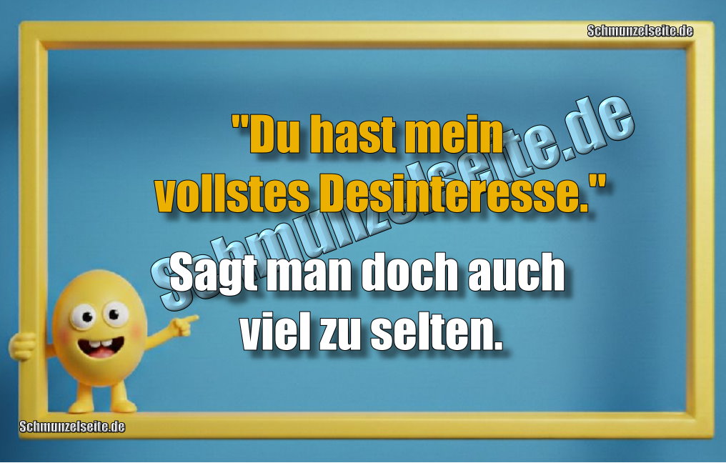 "Du hast mein vollstes Desinteresse." Sagt man doch auch viel zu selten.
