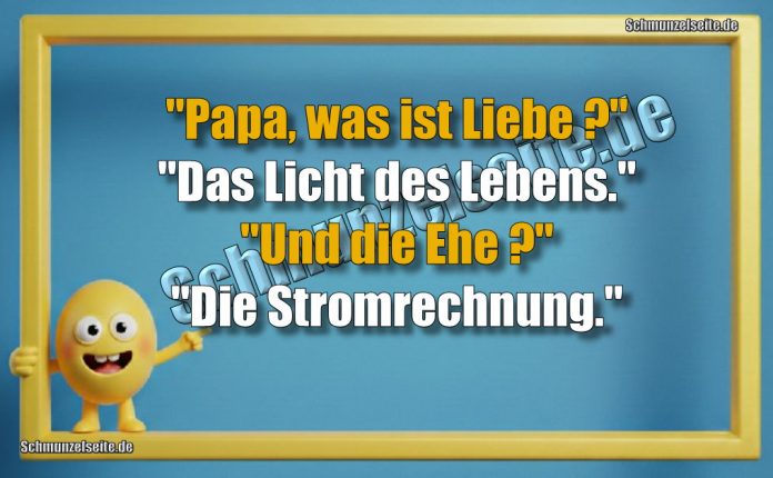 "Papa, was ist Liebe?" "Das Licht des Lebens." "Und die Ehe?" "Die Stromrechnung."