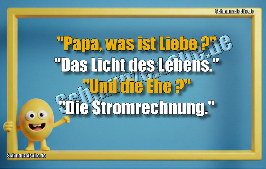 "Papa, was ist Liebe?" "Das Licht des Lebens." "Und die Ehe?" "Die Stromrechnung."