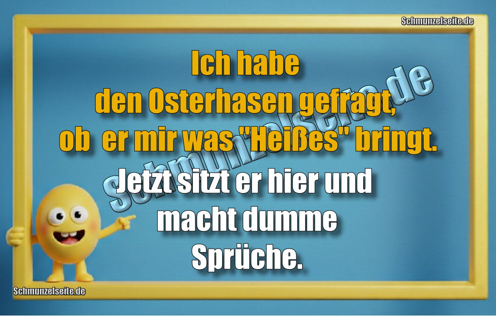 Ich habe den Osterhasen gefragt, ob er mir was "Heißes" bringt. Jetzt sitzt er hier und macht dumme Sprüche.