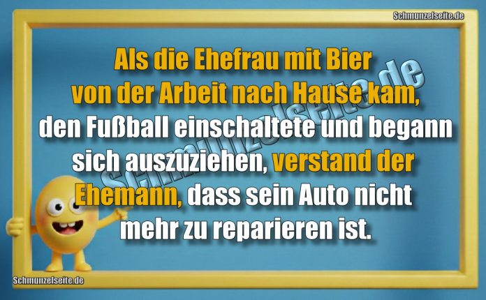 Als die Ehefrau mit Bier von der Arbeit nach Hause kam, den Fußball einschaltete und begann sich auszuziehen, verstand der Ehemann, dass sein Auto nicht mehr zu reparieren ist.