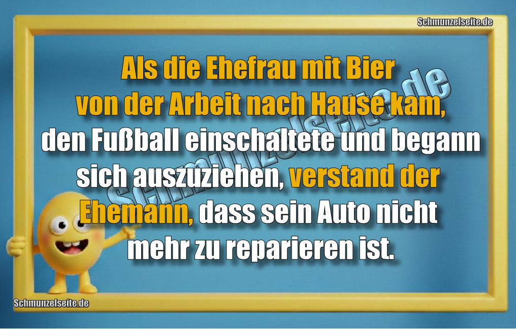 Als die Ehefrau mit Bier von der Arbeit nach Hause kam, den Fußball einschaltete und begann sich auszuziehen, verstand der Ehemann, dass sein Auto nicht mehr zu reparieren ist.