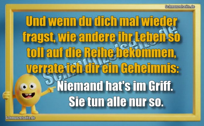 Und wenn du dich mal wieder fragst, wie andere ihr Leben so toll auf die Reihe bekommen, verrate ich dir ein Geheimnis: Niemand hat's im Griff. Sie tun alle nur so.