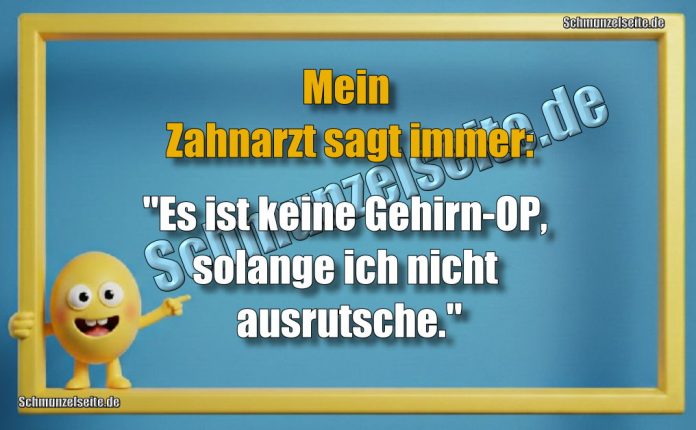 Mein Zahnarzt sagt immer: "Es ist keine Gehirn-OP, solange ich nicht ausrutsche."