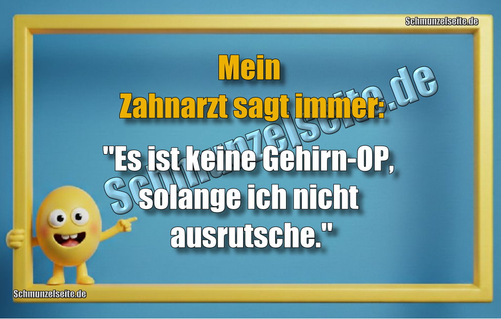 Mein Zahnarzt sagt immer: "Es ist keine Gehirn-OP, solange ich nicht ausrutsche."