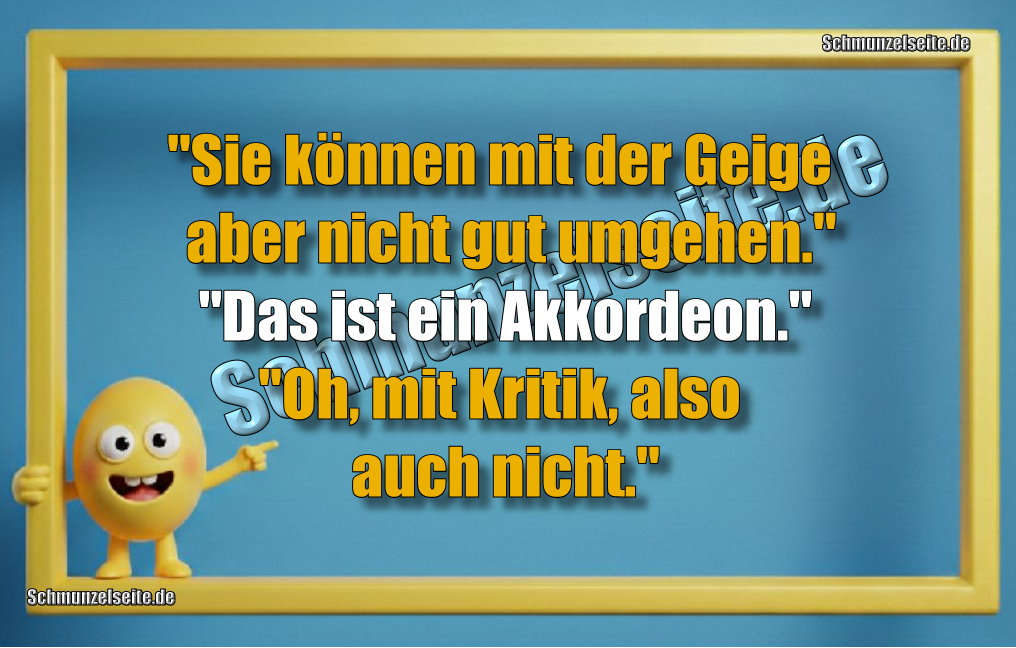 "Sie können mit der Geige aber nicht gut umgehen." "Das ist ein Akkordeon." "Oh, mit Kritik, also auch nicht."