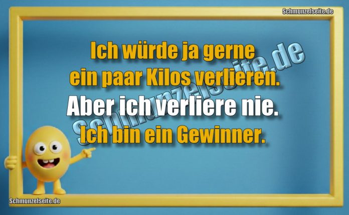 Ich würde ja gerne ein paar Kilos verlieren. Aber ich verliere nie. Ich bin ein Gewinner.