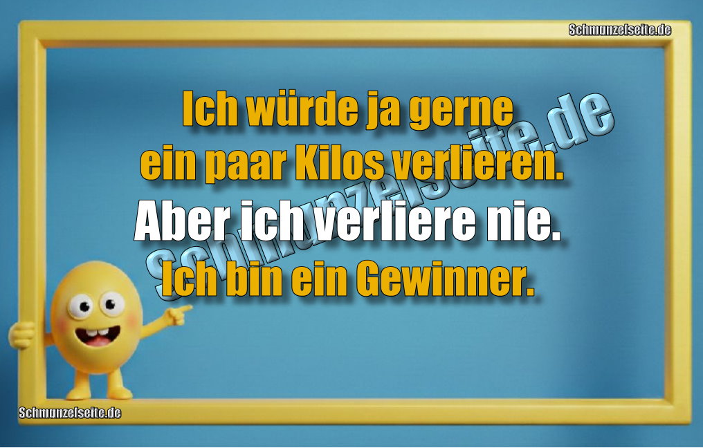 Ich würde ja gerne ein paar Kilos verlieren. Aber ich verliere nie. Ich bin ein Gewinner.