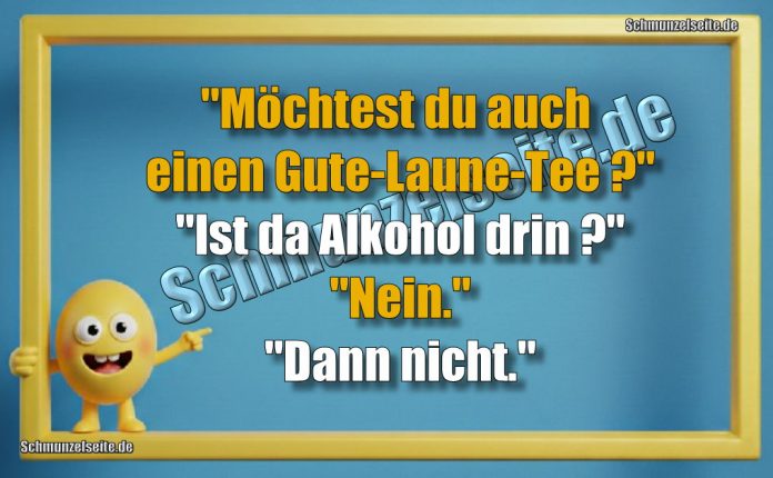 "Möchtest du auch einen Gute-Laune-Tee ?" "Ist da Alkohol drin?" "Nein." "Dann nicht."
