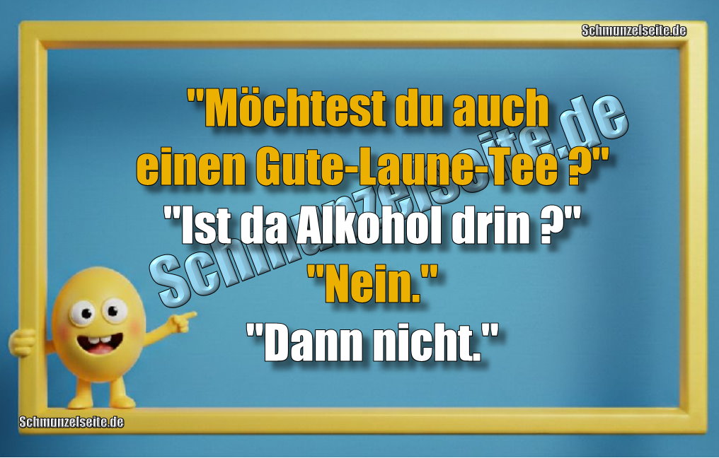 "Möchtest du auch einen Gute-Laune-Tee ?" "Ist da Alkohol drin?" "Nein." "Dann nicht."