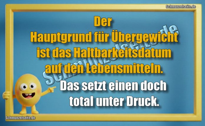 Der Hauptgrund für Übergewicht ist das Haltbarkeitsdatum auf den Lebensmitteln. Das setzt einen doch total unter Druck.