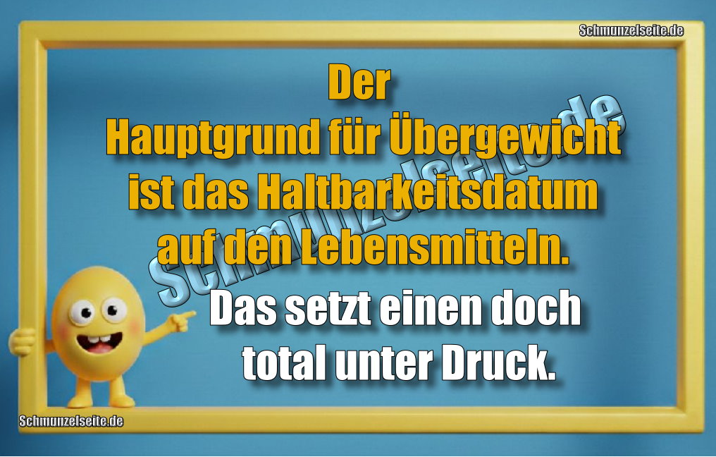 Der Hauptgrund für Übergewicht ist das Haltbarkeitsdatum auf den Lebensmitteln. Das setzt einen doch total unter Druck.