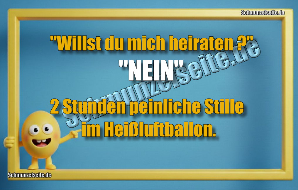 "Willst du mich heiraten?" "Nein" 2 Stunden peinliche Stille im Heißluftballon.