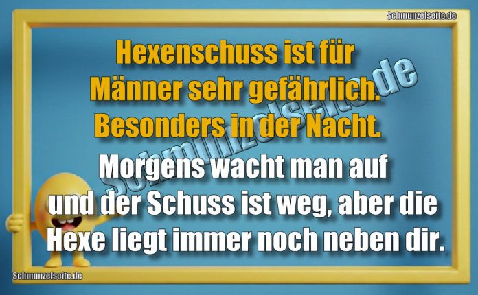 Hexenschuss ist für Männer sehr gefährlich. Besonders in der Nacht. Morgens wacht man auf und der Schuss ist weg, aber die Hexe liegt immer noch neben dir.