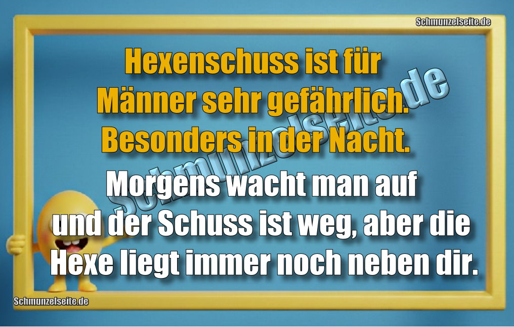 Hexenschuss ist für Männer sehr gefährlich. Besonders in der Nacht. Morgens wacht man auf und der Schuss ist weg, aber die Hexe liegt immer noch neben dir.