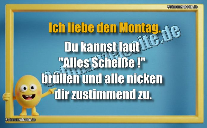 Ich liebe den Montag. Du kannst laut "Alles Scheiße!" brüllen und alle nicken dir zustimmend zu.