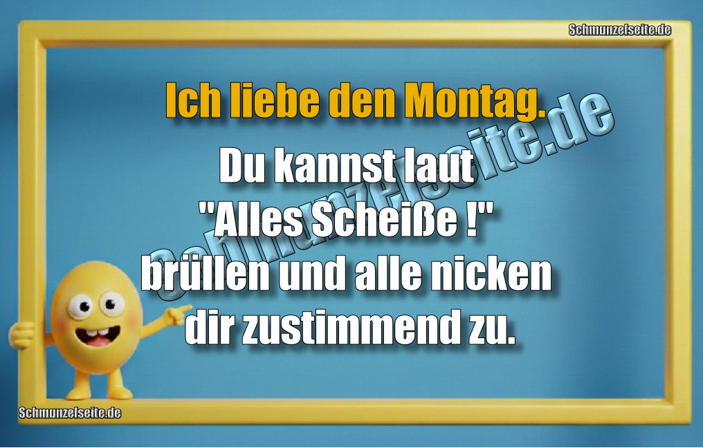 Ich liebe den Montag. Du kannst laut "Alles Scheiße!" brüllen und alle nicken dir zustimmend zu.