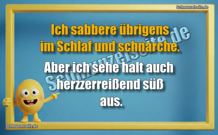 Ich sabbere übrigens im Schlaf und schnarche. Aber ich sehe halt auch herzzerreißend süß aus.