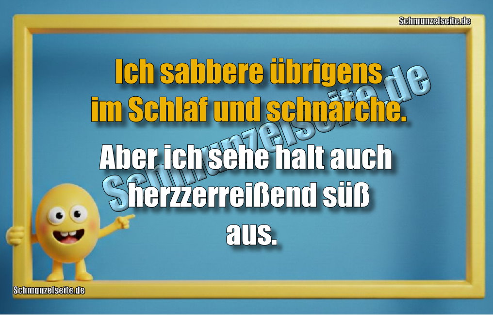 Ich sabbere übrigens im Schlaf und schnarche. Aber ich sehe halt auch herzzerreißend süß aus.