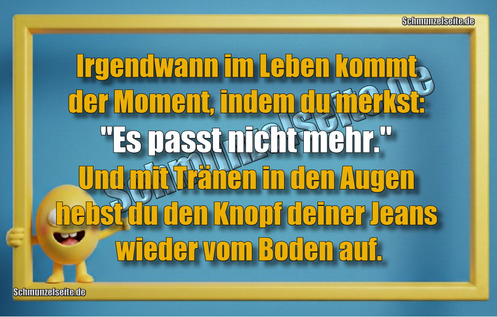 Irgendwann im Leben kommt der Moment, indem du merkst: "Es passt nicht mehr." Und mit Tränen in den Augen hebst du den Knopf deiner Jeans wieder vom Boden auf.