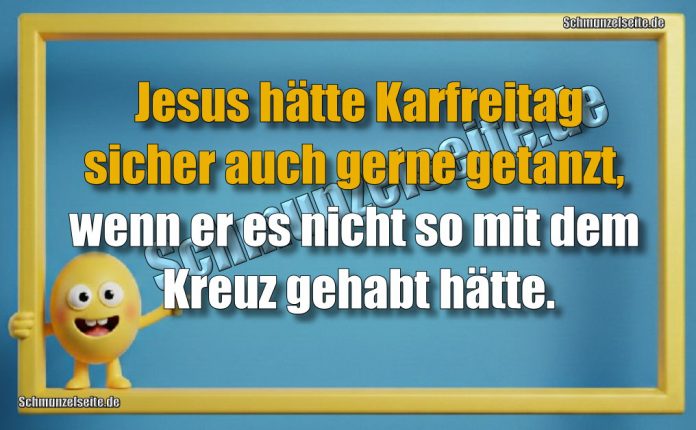 Jesus hätte Karfreitag sicher auch gerne getanzt, wenn er es nicht so mit dem Kreuz gehabt hätte.